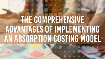 The Comprehensive Advantages of Implementing an Absorption Costing Model